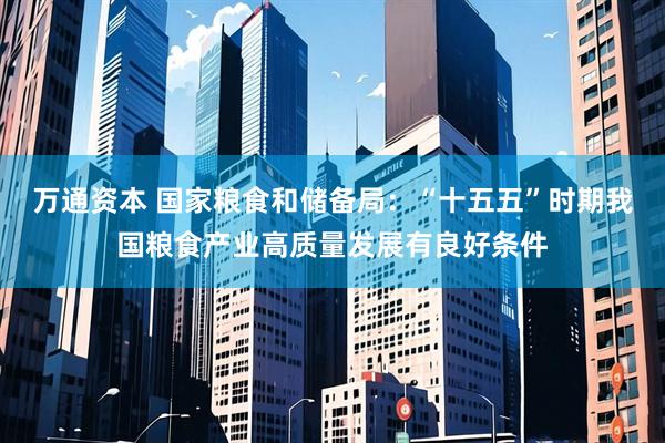 万通资本 国家粮食和储备局：“十五五”时期我国粮食产业高质量发展有良好条件