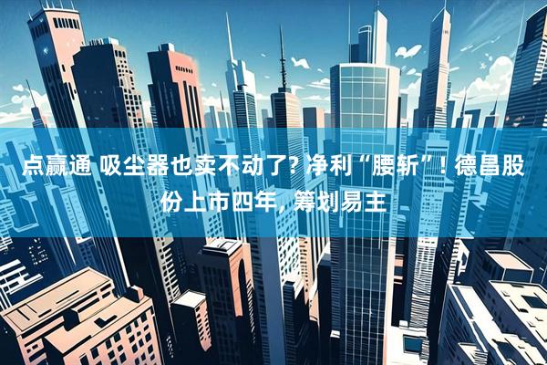 点赢通 吸尘器也卖不动了? 净利“腰斩”! 德昌股份上市四年, 筹划易主