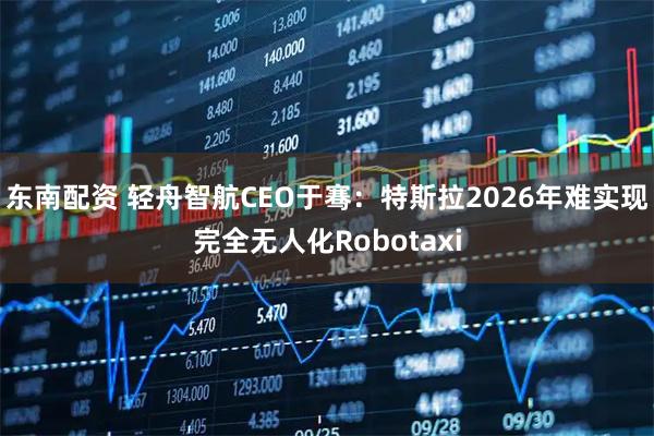 东南配资 轻舟智航CEO于骞：特斯拉2026年难实现完全无人化Robotaxi