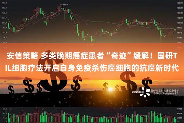 安信策略 多类晚期癌症患者“奇迹”缓解！国研TIL细胞疗法开启自身免疫杀伤癌细胞的抗癌新时代