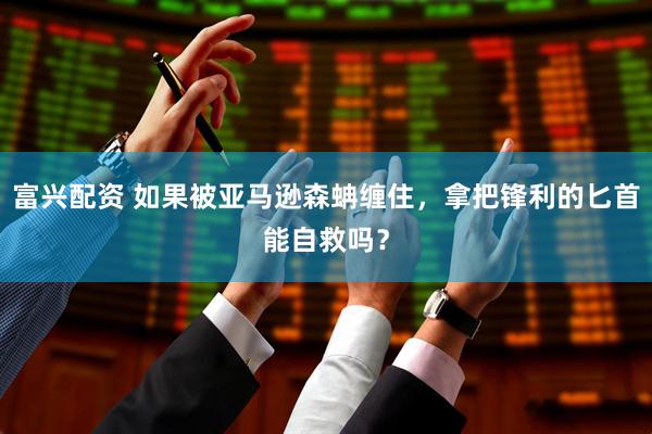 富兴配资 如果被亚马逊森蚺缠住，拿把锋利的匕首能自救吗？