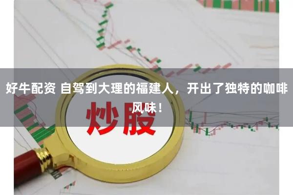 好牛配资 自驾到大理的福建人，开出了独特的咖啡风味！