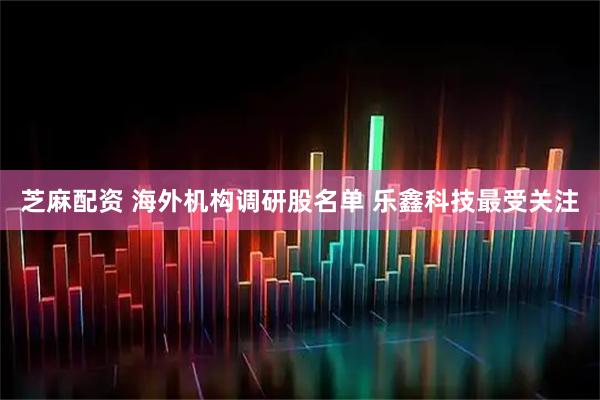 芝麻配资 海外机构调研股名单 乐鑫科技最受关注
