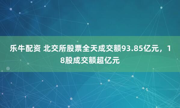 乐牛配资 北交所股票全天成交额93.85亿元，18股成交额超亿元