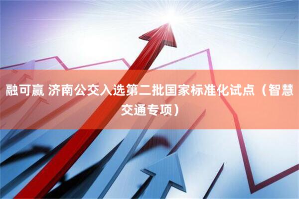 融可赢 济南公交入选第二批国家标准化试点（智慧交通专项）