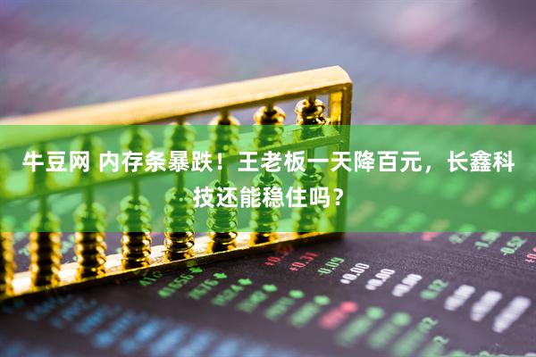 牛豆网 内存条暴跌！王老板一天降百元，长鑫科技还能稳住吗？
