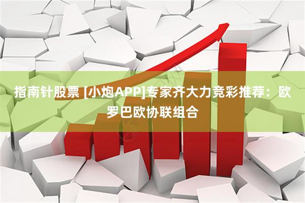 指南针股票 [小炮APP]专家齐大力竞彩推荐：欧罗巴欧协联组合