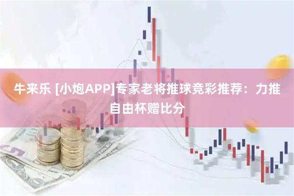 牛来乐 [小炮APP]专家老将推球竞彩推荐：力推自由杯赠比分