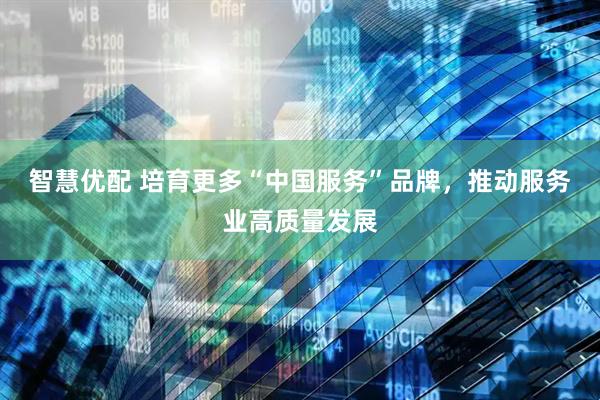 智慧优配 培育更多“中国服务”品牌，推动服务业高质量发展