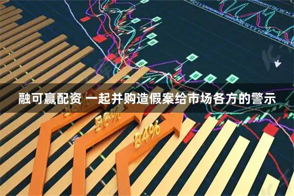 融可赢配资 一起并购造假案给市场各方的警示