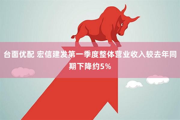台面优配 宏信建发第一季度整体营业收入较去年同期下降约5%